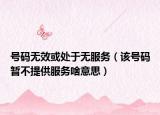 号码无效或处于无服务（该号码暂不提供服务啥意思）