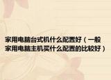 家用电脑台式机什么配置好（一般家用电脑主机买什么配置的比较好）