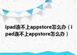ipad连不上appstore怎么办（ipad连不上appstore怎么办）