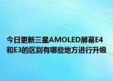 今日更新三星AMOLED屏幕E4和E3的区别有哪些地方进行升级