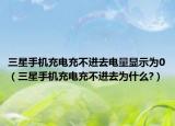 三星手机充电充不进去电量显示为0（三星手机充电充不进去为什么?）