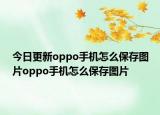 今日更新oppo手机怎么保存图片oppo手机怎么保存图片