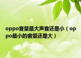 oppo音量最大声音还是小（oppo最小的音量还是大）