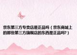 京东第三方专卖店是正品吗（京东商城上的那些第三方旗舰店的东西是正品吗?）