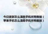 今日更新怎么清除手机所有数据（苹果手机怎么清除手机所有数据）