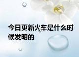 今日更新火车是什么时候发明的