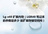 Lg v40 扩展内存（LGR40 笔记本的参数是多少 能扩展存储空间吗）