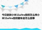 今日更新小米11ultra拍照怎么样小米11ultra拍照翻车是怎么回事