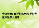 今日更新64g手机够用吗 手机容量不足怎么清理