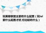 玩英雄联盟主要吃什么配置（玩lol要什么配置才好,它比较吃什么）
