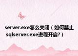 server.exe怎么关闭（如何禁止 sqlserver.exe进程开启?）