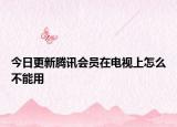 今日更新腾讯会员在电视上怎么不能用
