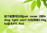 这个配置可以玩just  cause  2和fading  light  win7 32位双核2.80ghz显卡ATI  Rad