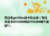 笔记本gt330m显卡怎么样（笔记本显卡GT330M和GT540M哪个更好?）