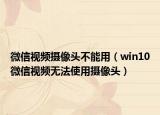 微信视频摄像头不能用（win10微信视频无法使用摄像头）