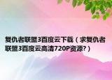 复仇者联盟3百度云下载（求复仇者联盟3百度云高清720P资源?）