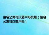 住宅公寓可以落户吗杭州（住宅公寓可以落户吗）