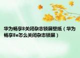 华为畅享8关闭杂志锁屏壁纸（华为畅享8e怎么关闭杂志锁屏）