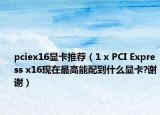pciex16显卡推荐（1 x PCI Express x16现在最高能配到什么显卡?谢谢）