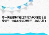 吃一块压缩饼干相当于吃了多少东西（压缩饼干一次吃多少,压缩饼干一次吃几块）