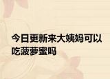 今日更新来大姨妈可以吃菠萝蜜吗