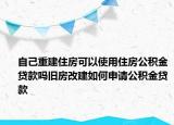 自己重建住房可以使用住房公积金贷款吗旧房改建如何申请公积金贷款