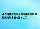 今日更新燃气热水器电池在哪里 家用燃气热水器电池怎么装