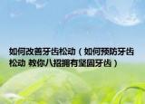 如何改善牙齿松动（如何预防牙齿松动 教你八招拥有坚固牙齿）