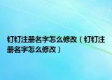 钉钉注册名字怎么修改（钉钉注册名字怎么修改）
