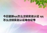 今日更新qq怎么注销实名认证 qq怎么注销实名认证身份证号
