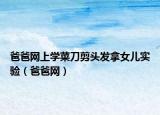 爸爸网上学菜刀剪头发拿女儿实验（爸爸网）