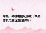苹果一体机电脑玩游戏（苹果一体机电脑玩游戏好吗）