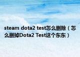 steam dota2 test怎么删除（怎么删掉Dota2 Test这个东东）