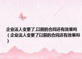 企业法人变更了,以前的合同还有效果吗（企业法人变更了以前的合同还有效果吗）