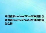 今日更新realme7ProSE采用什么处理器realme7ProSE处理器性能怎么样