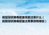 新型冠状病毒疫苗需要注意什么（防新冠状病毒疫苗注意事项有哪些）