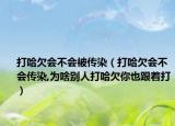 打哈欠会不会被传染（打哈欠会不会传染,为啥别人打哈欠你也跟着打）