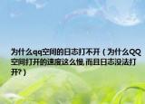 为什么qq空间的日志打不开（为什么QQ空间打开的速度这么慢,而且日志没法打开?）