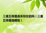 三皇五帝是真实存在的吗（三皇五帝是指哪些）