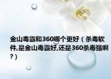 金山毒霸和360哪个更好（杀毒软件,是金山毒霸好,还是360杀毒强啊?）