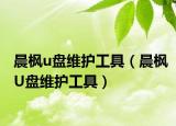 晨枫u盘维护工具（晨枫U盘维护工具）