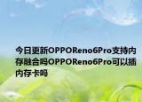 今日更新OPPOReno6Pro支持内存融合吗OPPOReno6Pro可以插内存卡吗