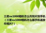 三星nx1000相机怎么传照片到手机（三星nx1000相机怎么跟手机连接传相片?）