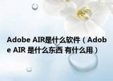 Adobe AIR是什么软件（Adobe AIR 是什么东西 有什么用）