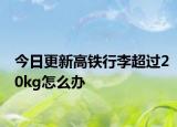 今日更新高铁行李超过20kg怎么办