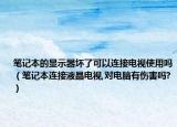 笔记本的显示器坏了可以连接电视使用吗（笔记本连接液晶电视,对电脑有伤害吗?）