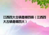 江西四大古镇是哪四镇（江西四大古镇是哪四大）