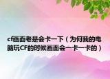 cf画面老是会卡一下（为何我的电脑玩CF的时候画面会一卡一卡的）