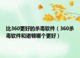 比360更好的杀毒软件（360杀毒软件和诺顿哪个更好）