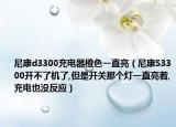 尼康d3300充电器橙色一直亮（尼康S3300开不了机了,但是开关那个灯一直亮着,充电也没反应）